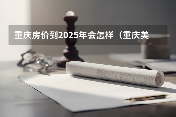 重庆房价到2025年会怎样(重庆美术培训:2024年最适合应届美术生的重庆画室排名)