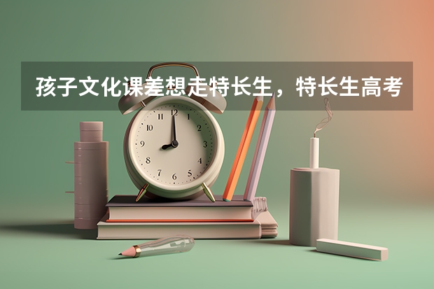 孩子文化课差想走特长生,特长生高考有什么优势吗?