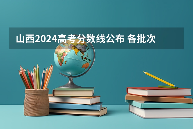 山西2024高考分数线公布 各批次分数线是多少