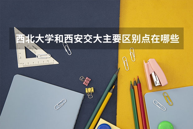 西北大学和西安交大主要区别点在哪些方面呢?