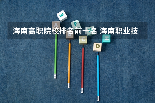 海南高职院校排名前十名 海南职业技术学院是何时被确定为省部共建的重点高职院校的?