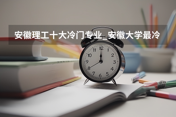 安徽理工十大冷门专业_安徽大学最冷门专业有哪些