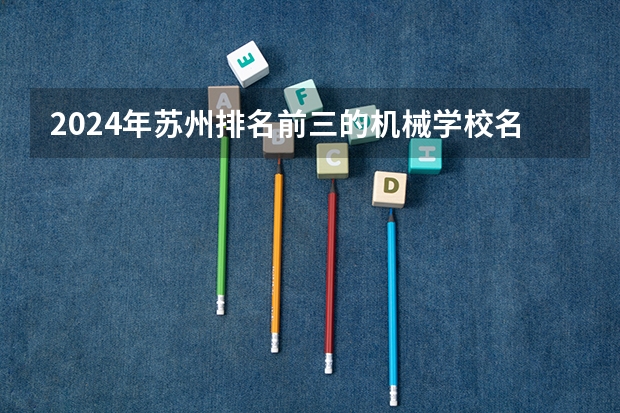 2024年苏州排名前三的机械学校名单(全国十大就业率最佳高职院校)
