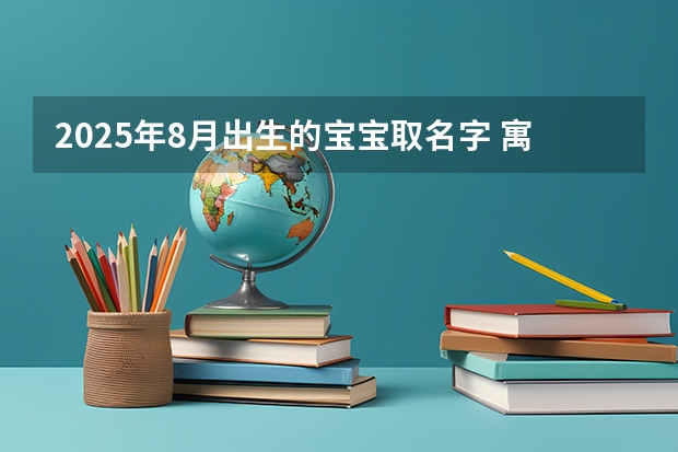 2025年8月出生的宝宝取名字 寓意潇洒豪迈 2025年8月20号农历七月初二出生的男孩八字起名字
