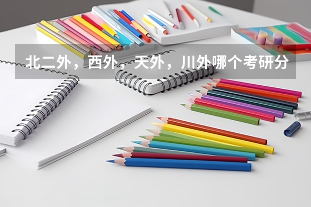 北二外,西外,天外,川外哪个考研分数较高,比较难考