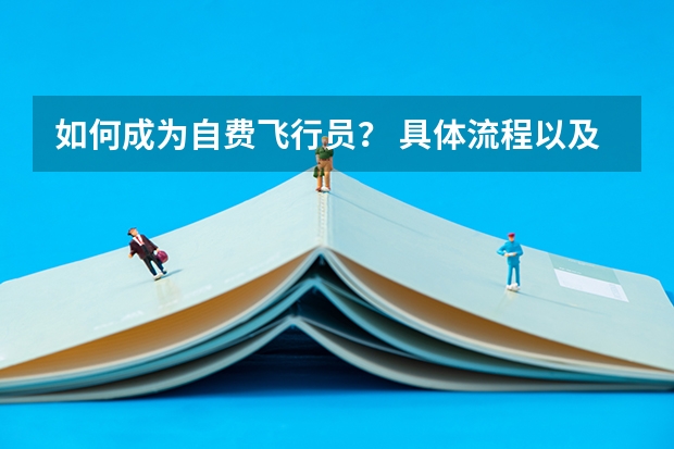 如何成为自费飞行员? 具体流程以及费用?生活条件等等问题。麻烦详细讲解。