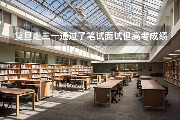 复旦走三一通过了笔试面试但高考成绩不好,还能进吗