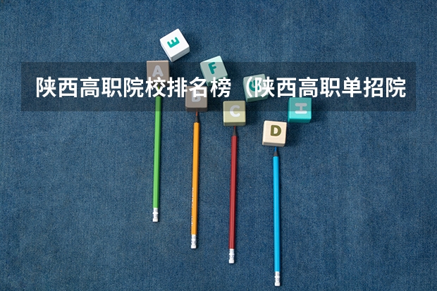 陕西高职院校排名榜(陕西高职单招院校名单及院校排名榜)