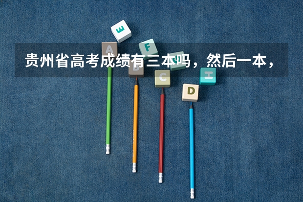 贵州省高考成绩有三本吗,然后一本,二本,三本填报志愿时间,以及二本征求志愿填报时间100金奖励