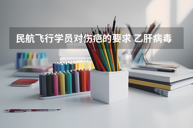 民航飞行学员对伤疤的要求 乙肝病毒携带者能否被验收空军飞行员?还有民航的? 要根据现在最新标准,权威!