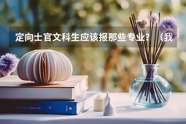 定向士官文科生应该报那些专业?(我是文科生,但是也想上廊坊武警学院)