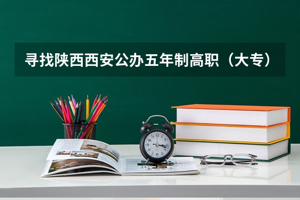 寻找陕西西安公办五年制高职（大专）院校，急急急~~~ 西安有几所大学？