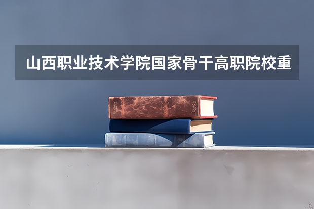 山西职业技术学院国家骨干高职院校重点建设专业名单(高职院校排名榜山西)
