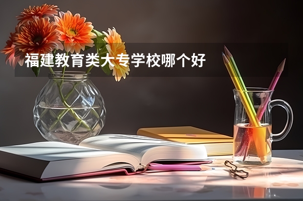 福建教育类大专学校哪个好