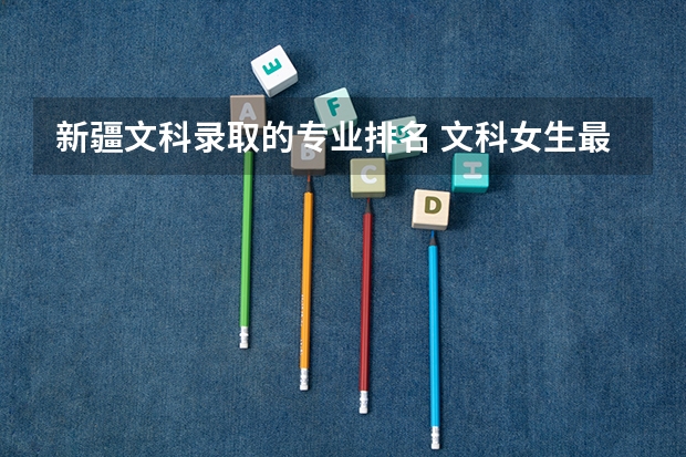 新疆文科录取的专业排名 文科女生最好就业的专业排名