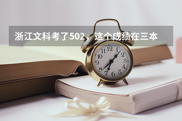 浙江文科考了502,这个成绩在三本中算什么位置,能在浙江报哪些学校