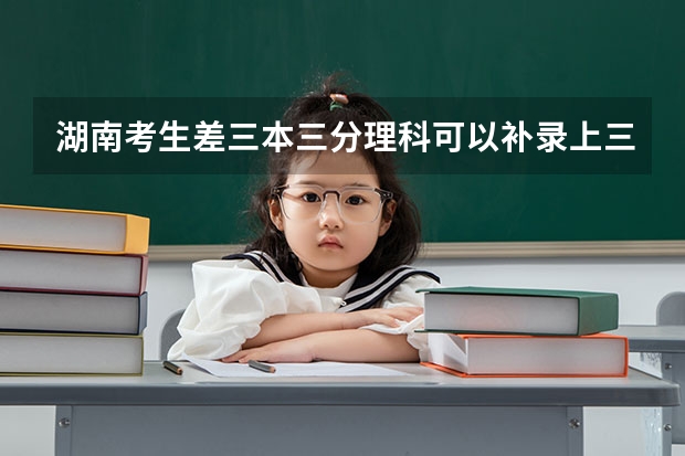 湖南考生差三本三分理科可以补录上三本吗?有什么学校可以补录?省内省外都可以
