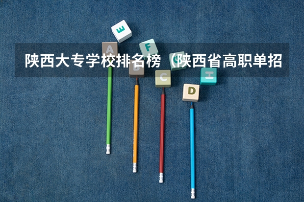 陕西大专学校排名榜(陕西省高职单招分数线?)