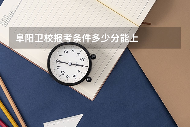 阜阳卫校报考条件多少分能上