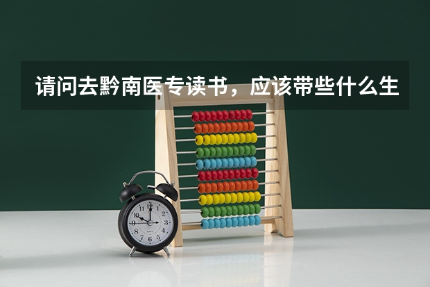 请问去黔南医专读书,应该带些什么生活用品?学校有被褥那些卖吗?因为我家离那要远些。