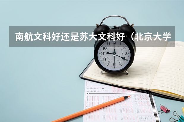 南航文科好还是苏大文科好(北京大学所有文科专业排名)
