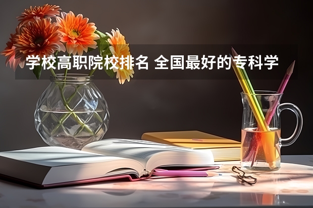 学校高职院校排名 全国最好的专科学校公办排名