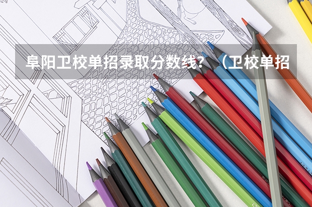 阜阳卫校单招录取分数线?(卫校单招要求)