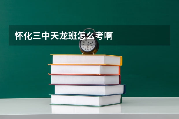 怀化三中天龙班怎么考啊