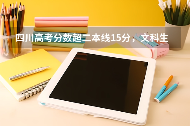 四川高考分数超二本线15分,文科生可以报考哪些好一点的二本院校