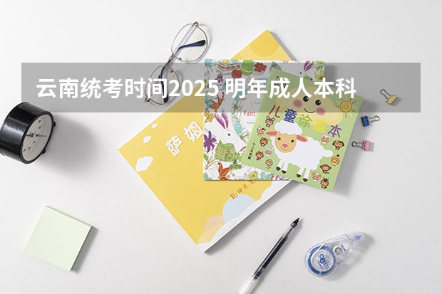 云南统考时间2025 明年成人本科报名时间
