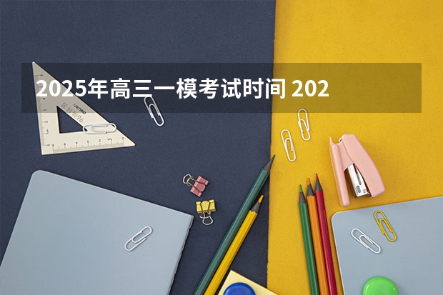 2025年高三一模考试时间 2025年高考全年大事记！北京准高三考生家长必看！