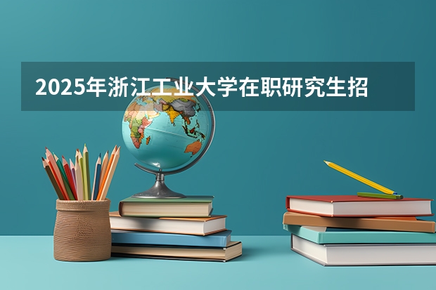 2025年浙江工业大学在职研究生招生专业及学制学费汇总!(2025山东科技大学在职研究生招生简章(含有学费专业))