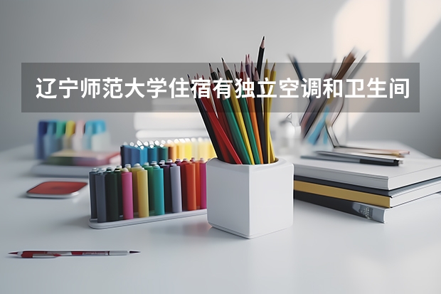 辽宁师范大学住宿有独立空调和卫生间吗