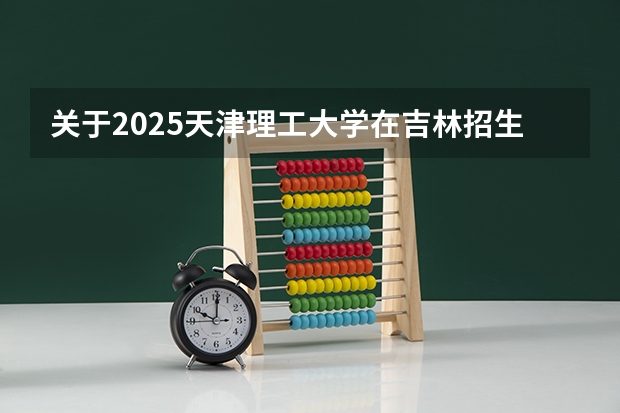 关于2025天津理工大学在吉林招生计划预测