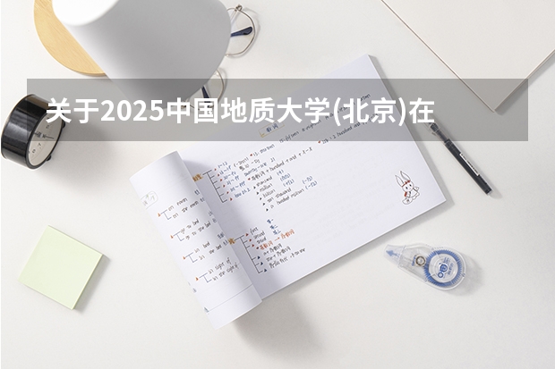 关于2025中国地质大学(北京)在山东招生计划预测