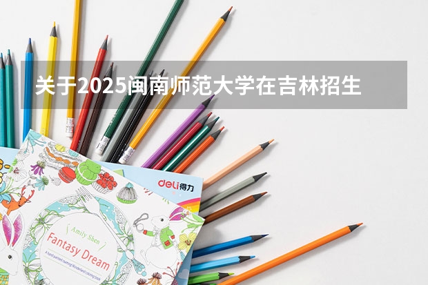 关于2025闽南师范大学在吉林招生计划预测