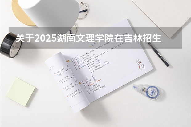 关于2025湖南文理学院在吉林招生计划预测