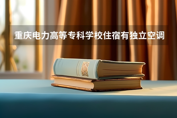 重庆电力高等专科学校住宿有独立空调和卫生间吗