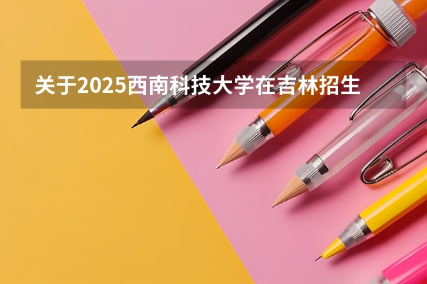 关于2025西南科技大学在吉林招生计划预测