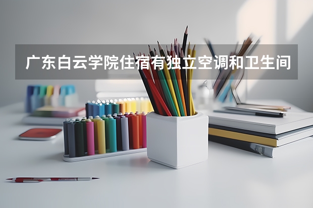 广东白云学院住宿有独立空调和卫生间吗