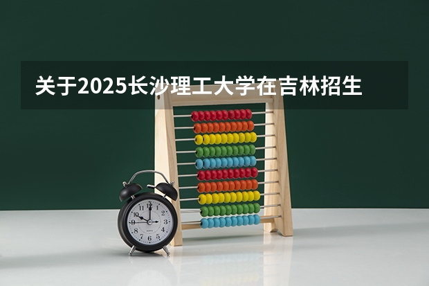 关于2025长沙理工大学在吉林招生计划预测