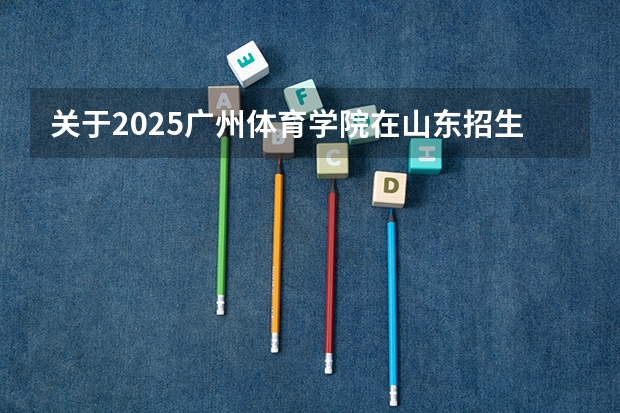 关于2025广州体育学院在山东招生计划预测