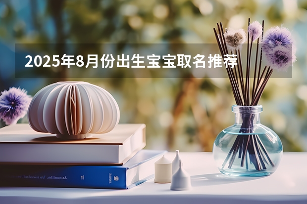 2025年8月份出生宝宝取名推荐 前途似锦大气名字 8月31号距离2025年的8月17号有几天?因为下一个十年。