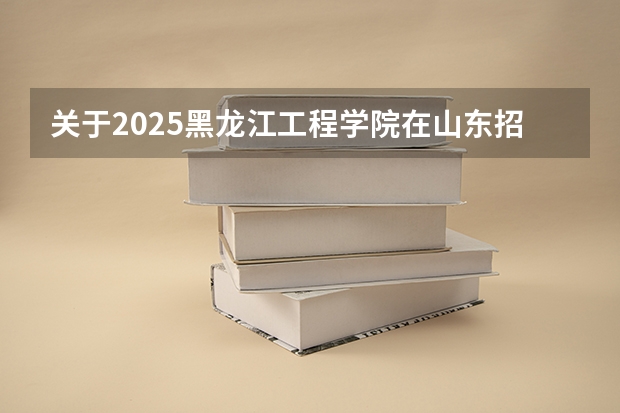 关于2025黑龙江工程学院在山东招生计划预测