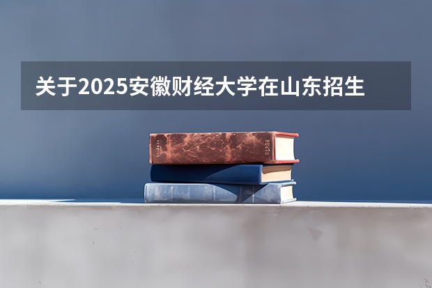 关于2025安徽财经大学在山东招生计划预测