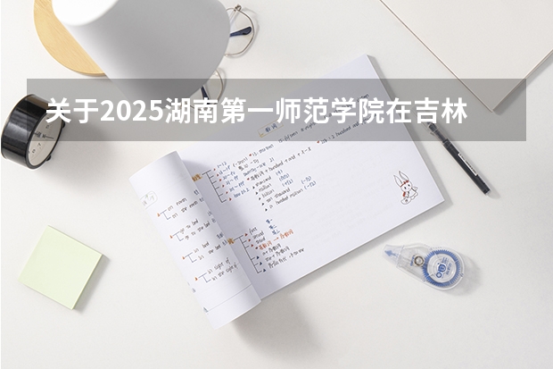关于2025湖南第一师范学院在吉林招生计划预测