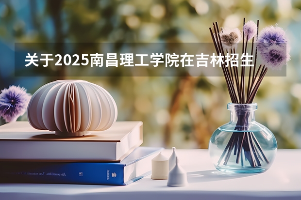 关于2025南昌理工学院在吉林招生计划预测