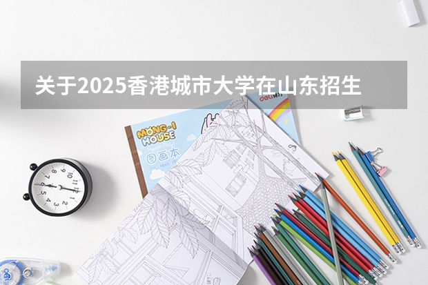 关于2025香港城市大学在山东招生计划预测