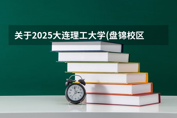 关于2025大连理工大学(盘锦校区)在吉林招生计划预测