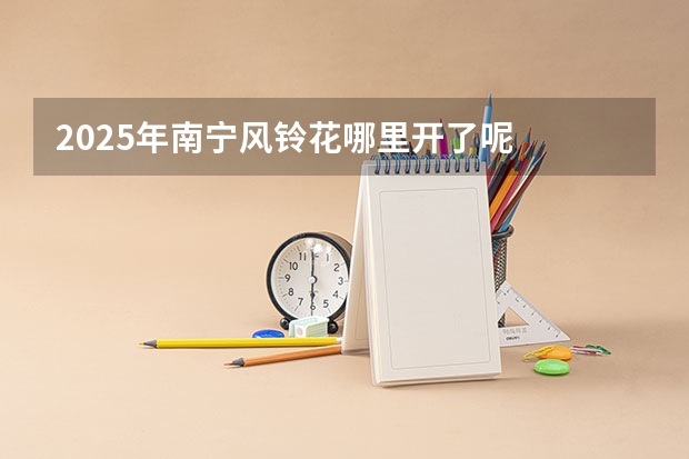 2025年南宁风铃花哪里开了呢